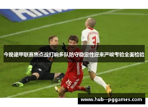 今晚德甲联赛焦点战打响多队防守稳定性迎来严峻考验全面检验