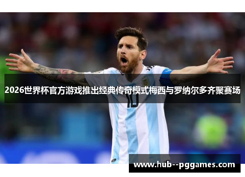 2026世界杯官方游戏推出经典传奇模式梅西与罗纳尔多齐聚赛场