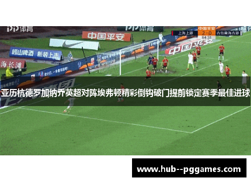 亚历杭德罗加纳乔英超对阵埃弗顿精彩倒钩破门提前锁定赛季最佳进球