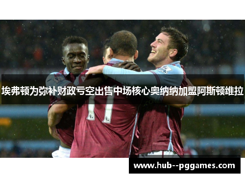 埃弗顿为弥补财政亏空出售中场核心奥纳纳加盟阿斯顿维拉