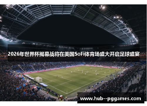 2026年世界杯揭幕战将在美国SoFi体育场盛大开启足球盛宴