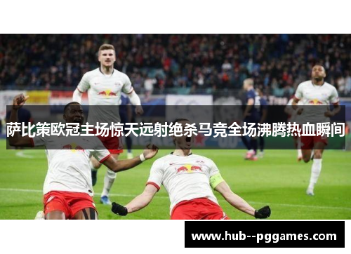 萨比策欧冠主场惊天远射绝杀马竞全场沸腾热血瞬间