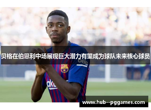 贝格在伯恩利中场展现巨大潜力有望成为球队未来核心球员