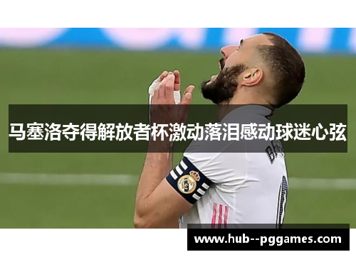 马塞洛夺得解放者杯激动落泪感动球迷心弦